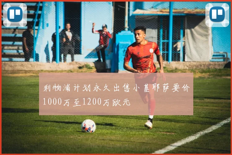 利物浦计划永久出售小基耶萨要价1000万至1200万欧元