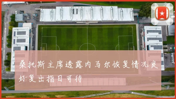 桑托斯主席透露内马尔恢复情况良好复出指日可待