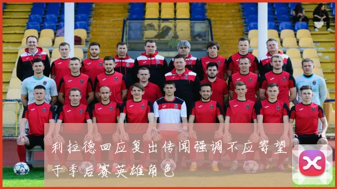 利拉德回应复出传闻强调不应寄望于季后赛英雄角色