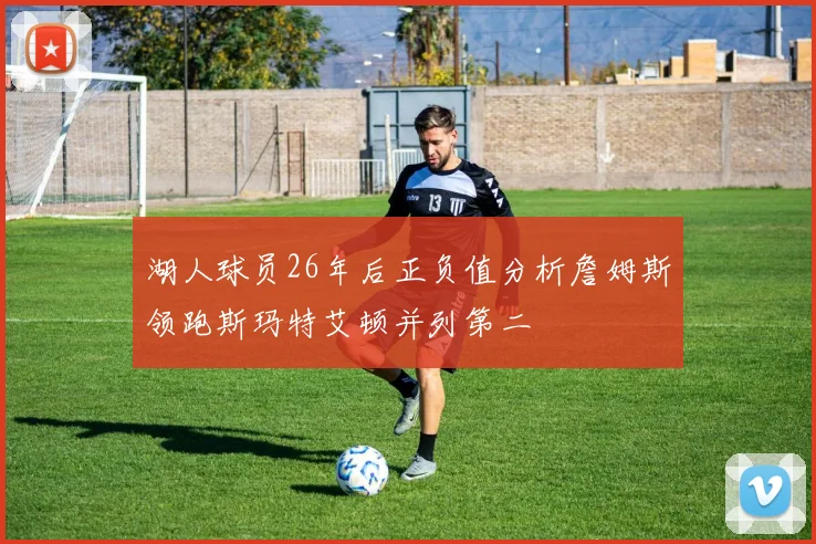 湖人球员26年后正负值分析詹姆斯领跑斯玛特艾顿并列第二