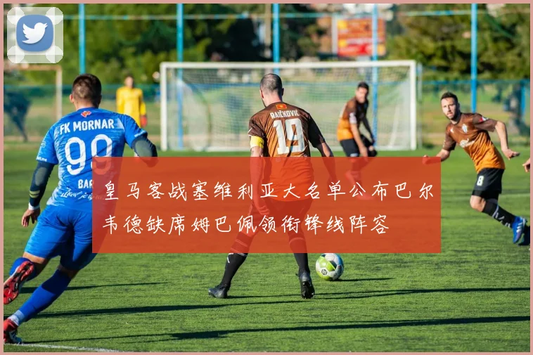 皇马客战塞维利亚大名单公布巴尔韦德缺席姆巴佩领衔锋线阵容