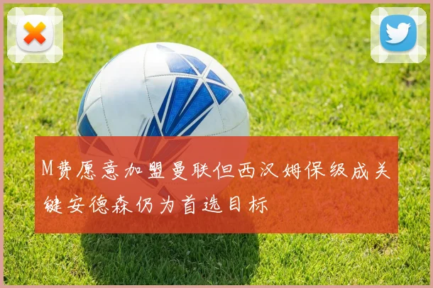 M费愿意加盟曼联但西汉姆保级成关键安德森仍为首选目标