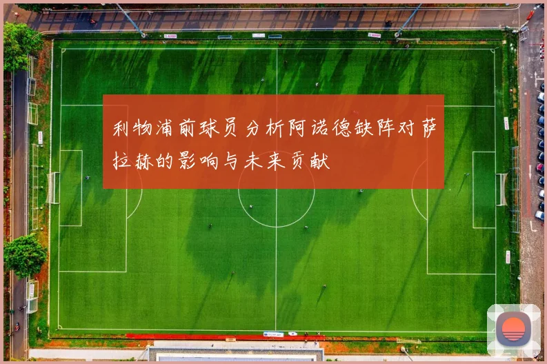 利物浦前球员分析阿诺德缺阵对萨拉赫的影响与未来贡献