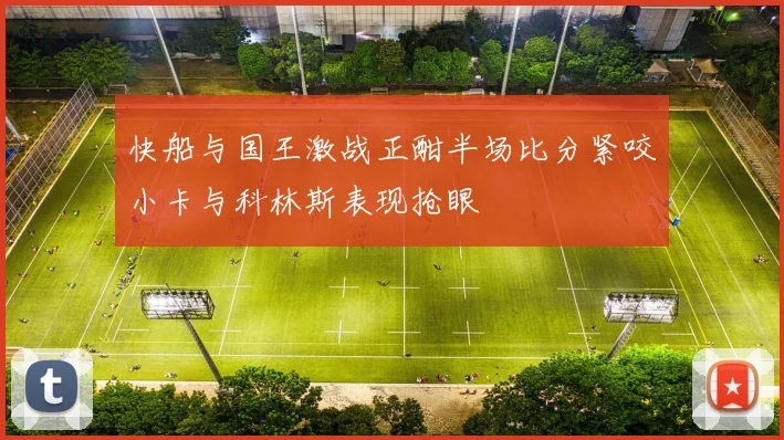 快船与国王激战正酣半场比分紧咬小卡与科林斯表现抢眼