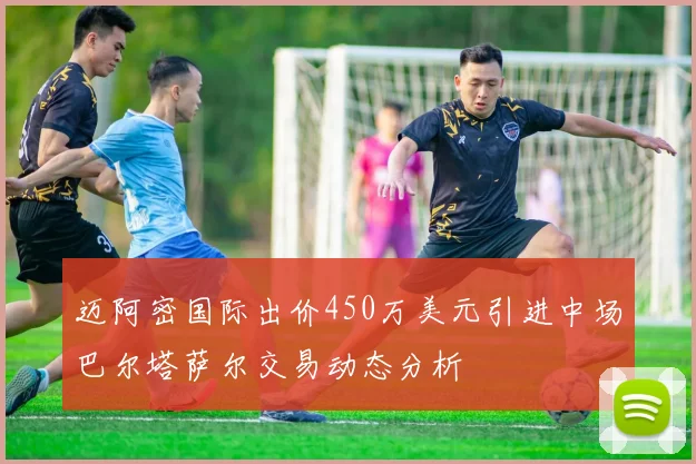 迈阿密国际出价450万美元引进中场巴尔塔萨尔交易动态分析