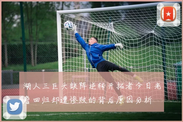 湖人三巨头缺阵逆转开拓者今日老詹回归却遭惨败的背后原因分析