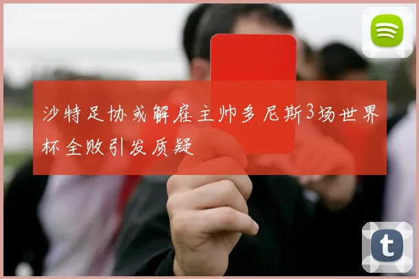 沙特足协或解雇主帅多尼斯3场世界杯全败引发质疑