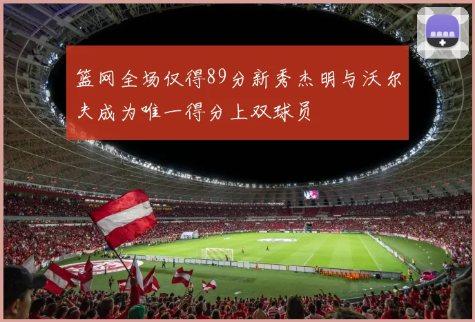篮网全场仅得89分新秀杰明与沃尔夫成为唯一得分上双球员