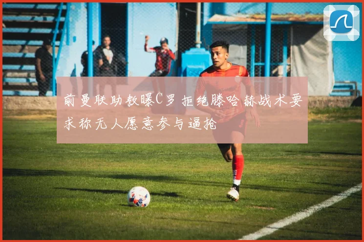 前曼联助教曝C罗拒绝滕哈赫战术要求称无人愿意参与逼抢