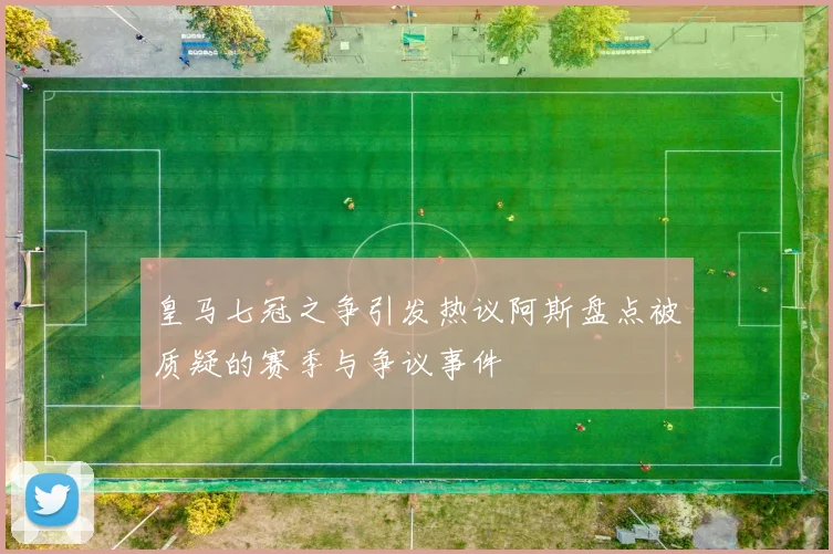 皇马七冠之争引发热议阿斯盘点被质疑的赛季与争议事件