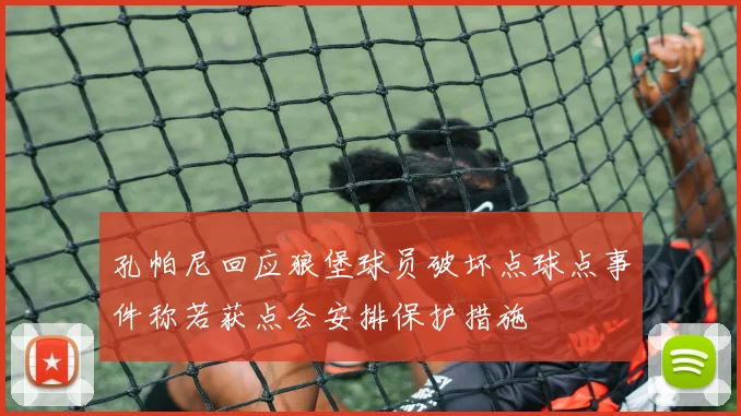 孔帕尼回应狼堡球员破坏点球点事件称若获点会安排保护措施