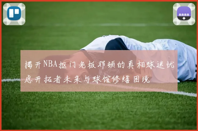揭开NBA抠门老板邓顿的真相球迷忧虑开拓者未来与球馆修缮困境