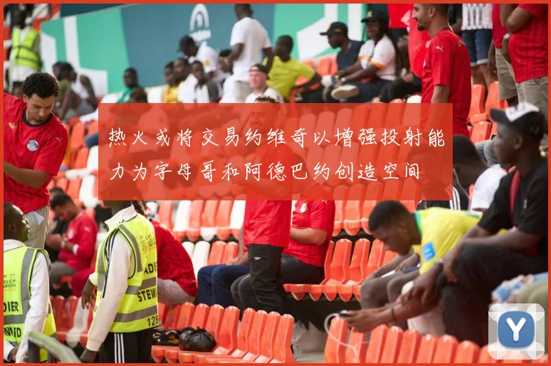 热火或将交易约维奇以增强投射能力为字母哥和阿德巴约创造空间