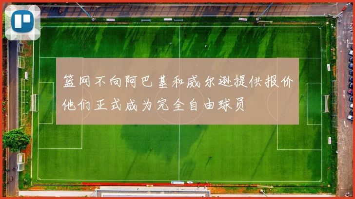 篮网不向阿巴基和威尔逊提供报价他们正式成为完全自由球员