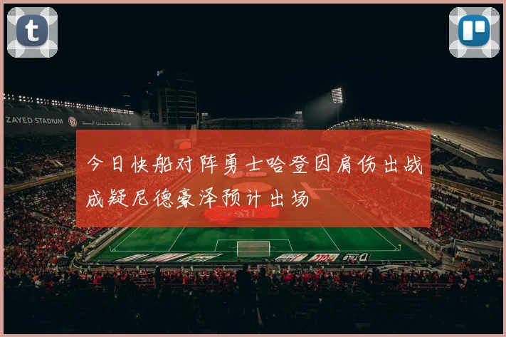 今日快船对阵勇士哈登因肩伤出战成疑尼德豪泽预计出场